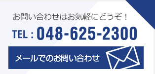 お問い合わせはお気軽にどうぞ！TEL：048-625-2300　メールでのお問い合わせ